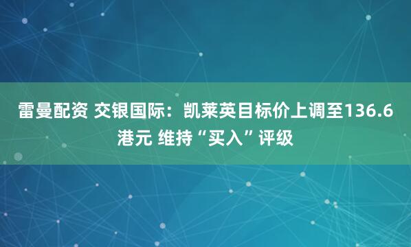 雷曼配资 交银国际：凯莱英目标价上调至136.6港元 维持“买入”评级