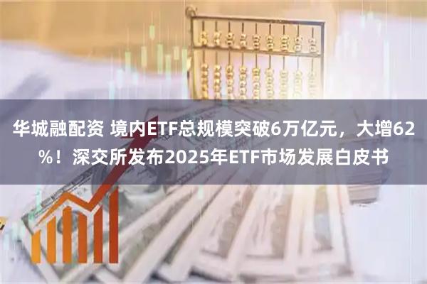 华城融配资 境内ETF总规模突破6万亿元，大增62%！深交所发布2025年ETF市场发展白皮书