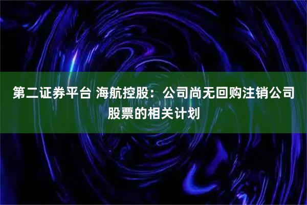 第二证券平台 海航控股：公司尚无回购注销公司股票的相关计划