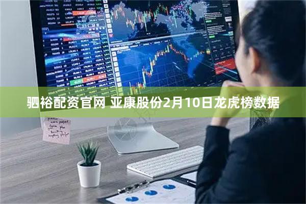 驷裕配资官网 亚康股份2月10日龙虎榜数据
