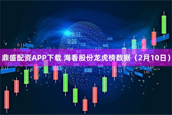鼎盛配资APP下载 海看股份龙虎榜数据（2月10日）