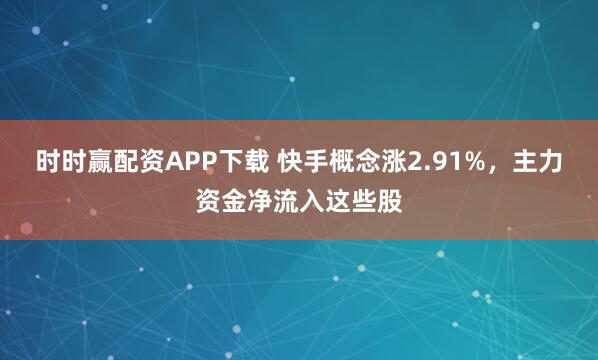 时时赢配资APP下载 快手概念涨2.91%，主力资金净流入这些股