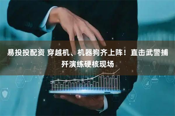 易投投配资 穿越机、机器狗齐上阵！直击武警捕歼演练硬核现场